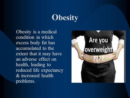 O besity Obesity is a medical condition in which excess body fat has accumulated to the extent that it may have an adverse effect on health, leading to.