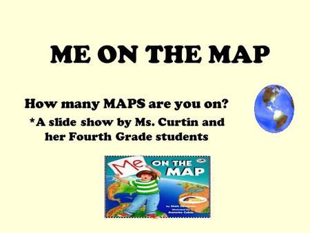 ME ON THE MAP How many MAPS are you on? *A slide show by Ms. Curtin and her Fourth Grade students.