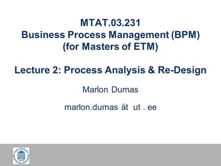 MTAT.03.231 Business Process Management (BPM) (for Masters of ETM) Lecture 2: Process Analysis & Re-Design Marlon Dumas marlon.dumas ät ut. ee.