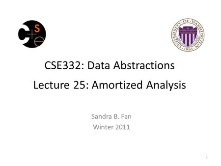 CSE332: Data Abstractions Lecture 25: Amortized Analysis Sandra B. Fan Winter 2011 1.