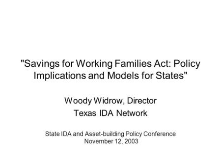 Savings for Working Families Act: Policy Implications and Models for States Woody Widrow, Director Texas IDA Network State IDA and Asset-building Policy.