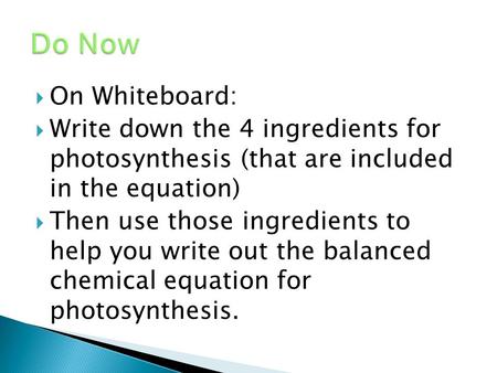  On Whiteboard:  Write down the 4 ingredients for photosynthesis (that are included in the equation)  Then use those ingredients to help you write out.