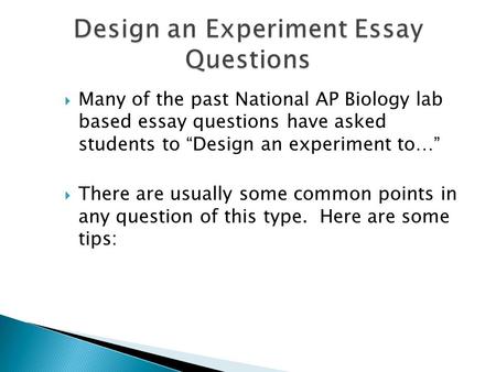  Many of the past National AP Biology lab based essay questions have asked students to “Design an experiment to…”  There are usually some common points.