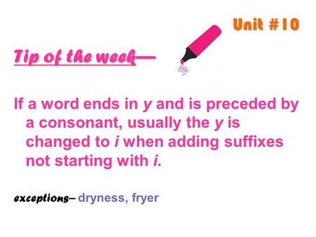 Unit #10 Tip of the week— If a word ends in y and is preceded by a consonant, usually the y is changed to i when adding suffixes not starting with i. exceptions.