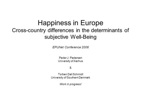 Happiness in Europe Cross-country differences in the determinants of subjective Well-Being EPUNet Conference 2006 Peder J. Pedersen University of Aarhus.