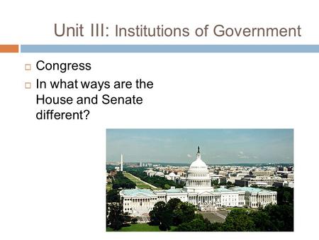 Unit III: Institutions of Government  Congress  In what ways are the House and Senate different?