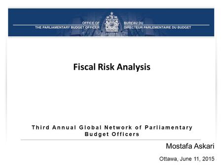 Third Annual Global Network of Parliamentary Budget Officers Mostafa Askari Ottawa, June 11, 2015 Fiscal Risk Analysis.