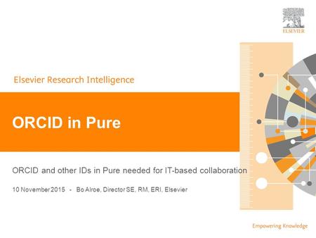 | 1 ORCID and other IDs in Pure needed for IT-based collaboration ORCID in Pure 10 November 2015 - Bo Alroe, Director SE, RM, ERI, Elsevier.