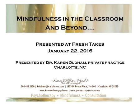 Mindfulness in the Classroom And Beyond…. Presented at Fresh Takes January 22, 2016 Presented by Dr. Karen Oldham, private practice Charlotte, NC.