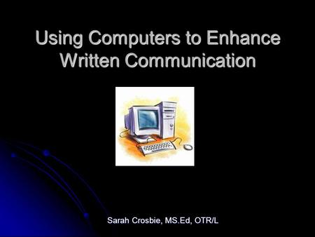 Using Computers to Enhance Written Communication Sarah Crosbie, MS.Ed, OTR/L.