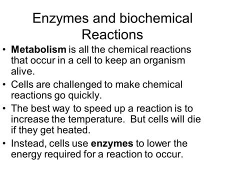 Enzymes and biochemical Reactions Metabolism is all the chemical reactions that occur in a cell to keep an organism alive. Cells are challenged to make.