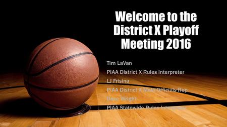 Welcome to the District X Playoff Meeting 2016 Tim LaVan PIAA District X Rules Interpreter LJ Frisina PIAA District X Male Officials Rep Dave Wright PIAA.