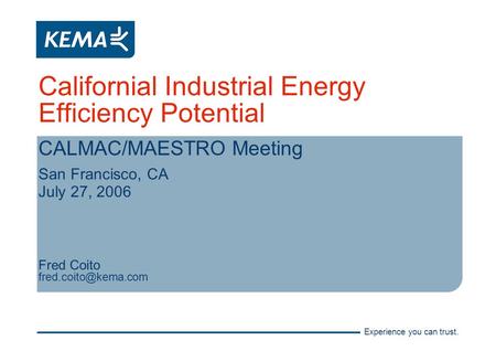 Experience you can trust. Californial Industrial Energy Efficiency Potential CALMAC/MAESTRO Meeting San Francisco, CA July 27, 2006 Fred Coito