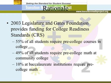 Www.transitionmathproject.org Rationale 2003 Legislature and Gates Foundation provides funding for College Readiness Standards (CRS) –55% of all students.