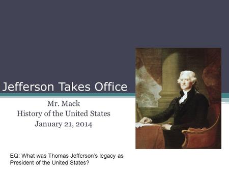 Jefferson Takes Office Mr. Mack History of the United States January 21, 2014 EQ: What was Thomas Jefferson’s legacy as President of the United States?