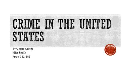 7 th Grade Civics Miss Smith *pgs. 382-386.  Crime- any act that breaks the law and for which there is a punishment  Criminal- a person who commits.