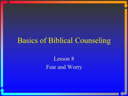 Basics of Biblical Counseling Lesson 8 Fear and Worry.