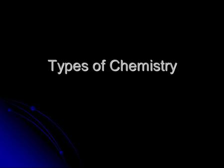 Types of Chemistry. What is Chemistry? The study of the composition, structure, and properties of matter, the processes that matter undergoes, and the.