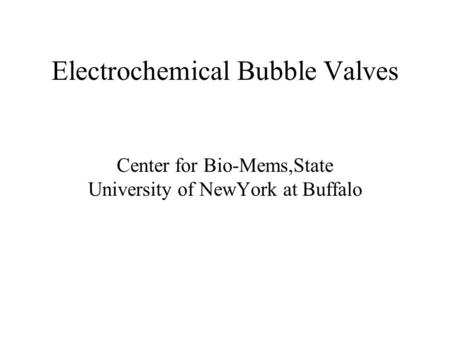 Electrochemical Bubble Valves Center for Bio-Mems,State University of NewYork at Buffalo.