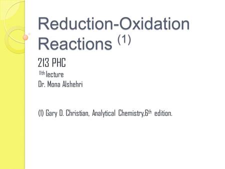 Reduction-Oxidation Reactions (1) 213 PHC 11th lecture Dr. Mona Alshehri (1) Gary D. Christian, Analytical Chemistry,6 th edition.