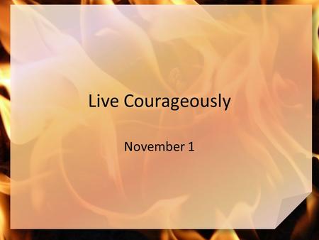 Live Courageously November 1. Remember the time … What is the hottest place you have ever been? Today we look at three men who were threatened by a blazing.