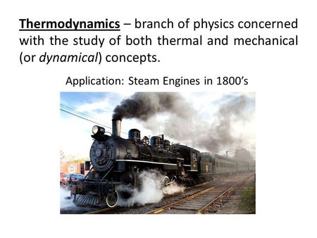 Thermodynamics – branch of physics concerned with the study of both thermal and mechanical (or dynamical) concepts. Application: Steam Engines in 1800’s.