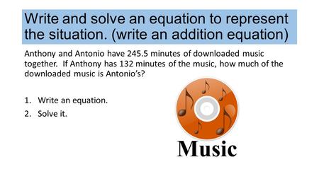 Write and solve an equation to represent the situation. (write an addition equation) Anthony and Antonio have 245.5 minutes of downloaded music together.