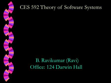 CES 592 Theory of Software Systems B. Ravikumar (Ravi) Office: 124 Darwin Hall.