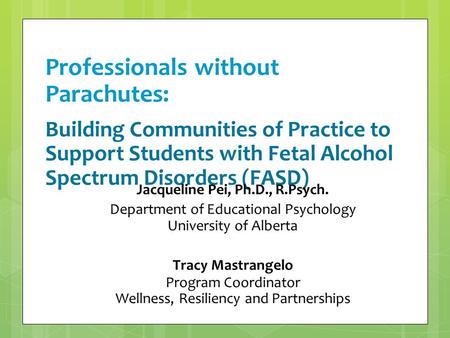 Professionals without Parachutes: Building Communities of Practice to Support Students with Fetal Alcohol Spectrum Disorders (FASD) Jacqueline Pei, Ph.D.,