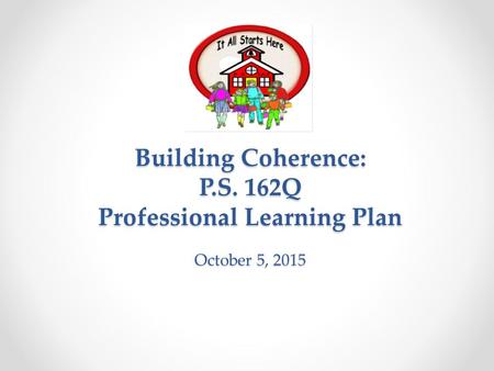 Building Coherence: P.S. 162Q Professional Learning Plan October 5, 2015.