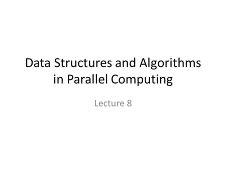 Data Structures and Algorithms in Parallel Computing Lecture 8.