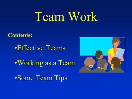 Team Work Contents: Effective Teams Working as a Team Some Team Tips.