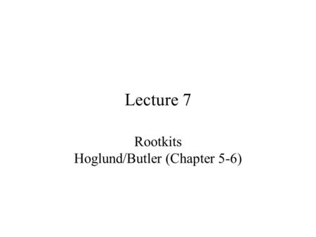 Lecture 7 Rootkits Hoglund/Butler (Chapter 5-6). Avoiding detection Two ways rootkits can avoid detection –Modify execution path of operating system to.