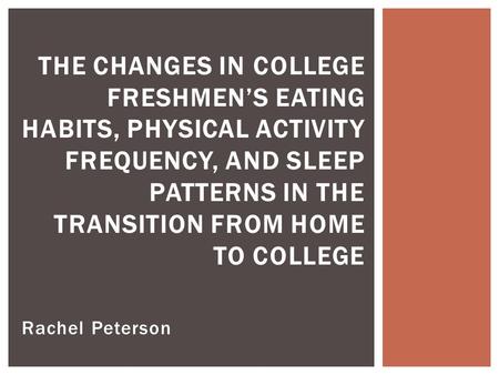 Rachel Peterson THE CHANGES IN COLLEGE FRESHMEN’S EATING HABITS, PHYSICAL ACTIVITY FREQUENCY, AND SLEEP PATTERNS IN THE TRANSITION FROM HOME TO COLLEGE.