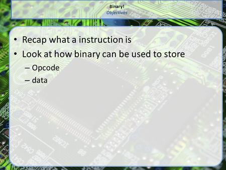 Binary! Objectives Recap what a instruction is Look at how binary can be used to store – Opcode – data.