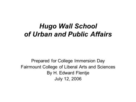 Hugo Wall School of Urban and Public Affairs Prepared for College Immersion Day Fairmount College of Liberal Arts and Sciences By H. Edward Flentje July.