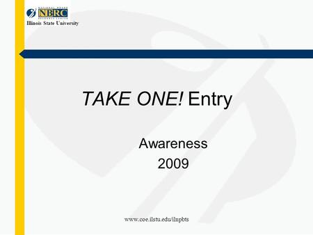 Illinois State University www.coe.ilstu.edu/ilnpbts TAKE ONE! Entry Awareness 2009.