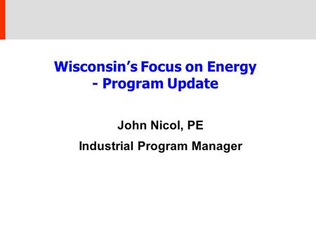 Wisconsin’s Focus on Energy - Program Update John Nicol, PE Industrial Program Manager.