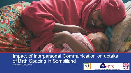 Impact of Interpersonal Communication on uptake of Birth Spacing in Somaliland November 25 th, 2014.