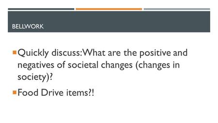 BELLWORK  Quickly discuss: What are the positive and negatives of societal changes (changes in society)?  Food Drive items?!