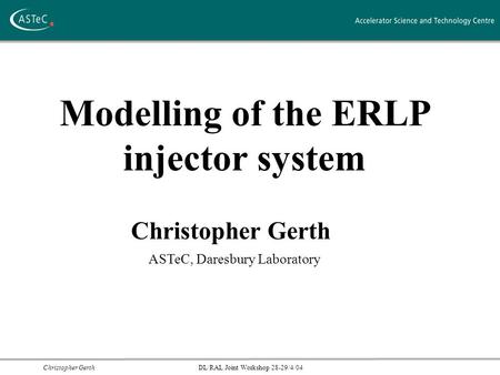 Christopher Gerth DL/RAL Joint Workshop 28-29/4/04 Modelling of the ERLP injector system Christopher Gerth ASTeC, Daresbury Laboratory.