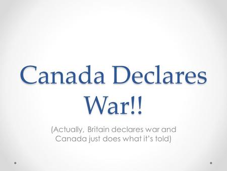 Canada Declares War!! (Actually, Britain declares war and Canada just does what it’s told)