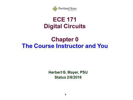 1 ECE 171 Digital Circuits Chapter 0 The Course Instructor and You Herbert G. Mayer, PSU Status 2/8/2016.