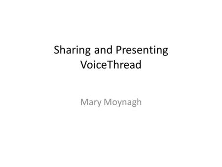 Sharing and Presenting VoiceThread Mary Moynagh. What makes a good tool? Engaging to students and teachers User friendly, easy to use Easy to identify.