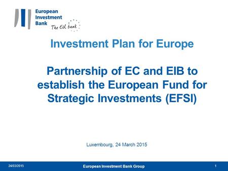 Investment Plan for Europe Partnership of EC and EIB to establish the European Fund for Strategic Investments (EFSI) Luxembourg, 24 March 2015 24/03/20151.