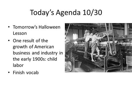 Today’s Agenda 10/30 Tomorrow’s Halloween Lesson One result of the growth of American business and industry in the early 1900s: child labor Finish vocab.