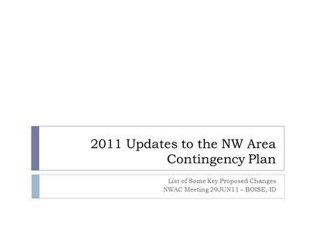 2011 Updates to the NW Area Contingency Plan List of Some Key Proposed Changes NWAC Meeting 29JUN11 – BOISE, ID.