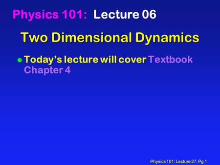 Physics 101: Lecture 27, Pg 1 Two Dimensional Dynamics Physics 101: Lecture 06 l Today’s lecture will cover Textbook Chapter 4.