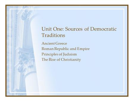 Unit One: Sources of Democratic Traditions Ancient Greece Roman Republic and Empire Principles of Judaism The Rise of Christianity.