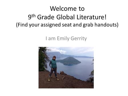 Welcome to 9 th Grade Global Literature! (Find your assigned seat and grab handouts) I am Emily Gerrity.